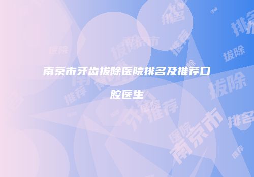南京市牙齿拔除医院排名及推荐口腔医生