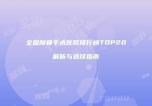 全国削骨手术医院排行榜TOP20解析与选择指南