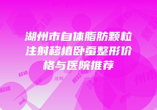 湖州市自体脂肪颗粒注射移植卧蚕整形价格与医院推荐