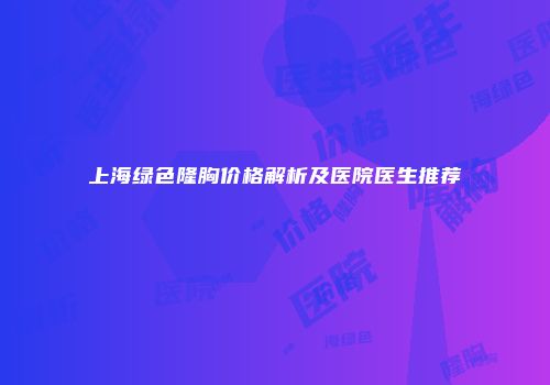 上海绿色隆胸价格解析及医院医生推荐