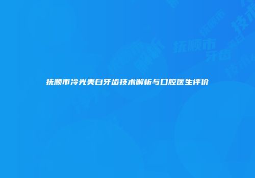 抚顺市冷光美白牙齿技术解析与口腔医生评价