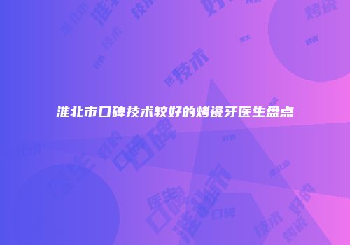淮北市口碑技术较好的烤瓷牙医生盘点