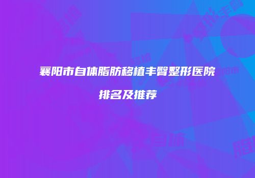 襄阳市自体脂肪移植丰臀整形医院排名及推荐