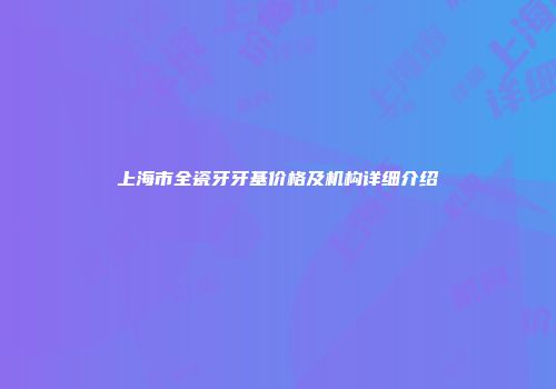 上海市全瓷牙牙基价格及机构详细介绍