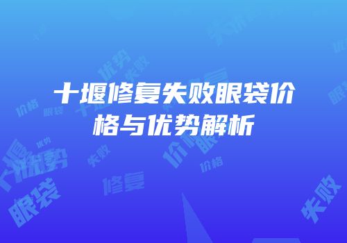 十堰修复失败眼袋价格与优势解析