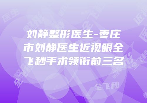 刘静整形医生-枣庄市刘静医生近视眼全飞秒手术领衔前三名