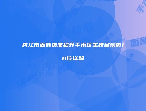 内江市面部拔筋提升手术医生排名榜前10位详解