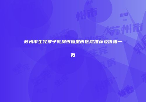 苏州市生完孩子乳房恢复整形医院推荐及价格一览