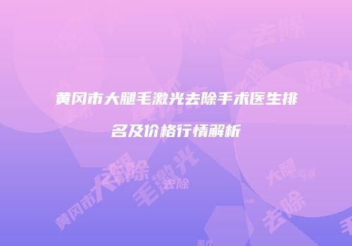 黄冈市大腿毛激光去除手术医生排名及价格行情解析