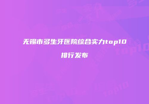 无锡市多生牙医院综合实力top10排行发布