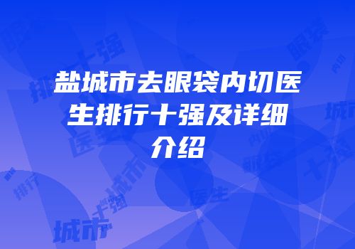 盐城市去眼袋内切医生排行十强及详细介绍