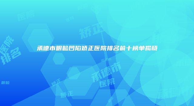 承德市眼睑凹陷矫正医院排名前十榜单揭晓