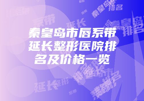 秦皇岛市唇系带延长整形医院排名及价格一览