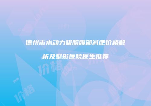 德州市水动力吸脂腹部减肥价格解析及整形医院医生推荐