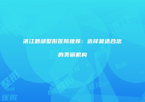 湛江唇部整形医院推荐：选择最适合您的美丽机构