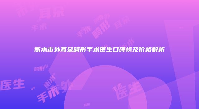 衡水市外耳朵畸形手术医生口碑榜及价格解析