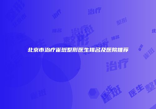 北京市治疗雀斑整形医生排名及医院推荐