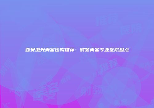 西安激光美容医院推荐：射频美容专业医院盘点