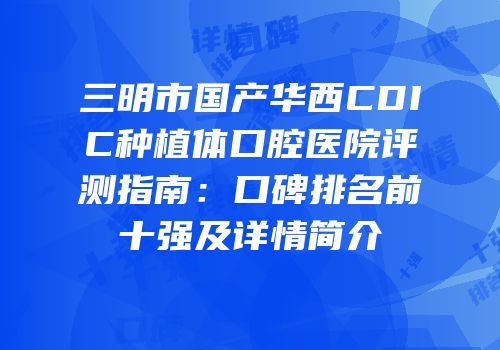 三明市国产华西CDIC种植体口腔医院评测指南：口碑排名前十强及详情简介