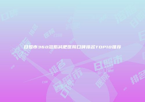 日照市360溶脂减肥医院口碑排名TOP10推荐