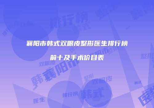 襄阳市韩式双眼皮整形医生排行榜前十及手术价目表