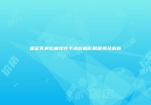 保定乳房松垂提升手术价格影响因素及解析