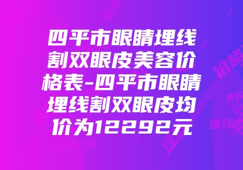 四平市眼睛埋线割双眼皮美容价格表-四平市眼睛埋线割双眼皮均价为12292元