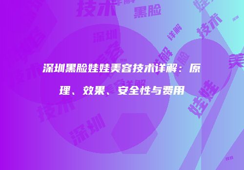 深圳黑脸娃娃美容技术详解：原理、效果、安全性与费用