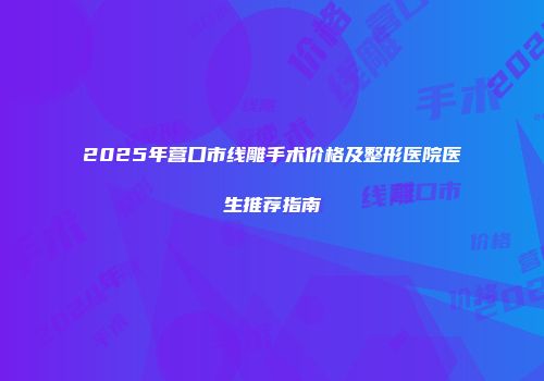 2025年营口市线雕手术价格及整形医院医生推荐指南
