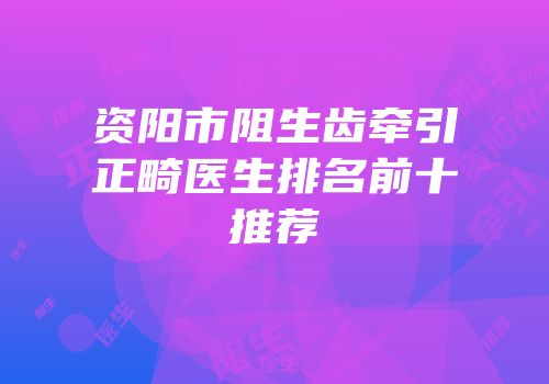资阳市阻生齿牵引正畸医生排名前十推荐