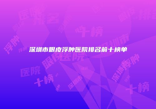 深圳市眼皮浮肿医院排名前十榜单