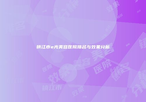 镇江市e光美容医院排名与效果分析