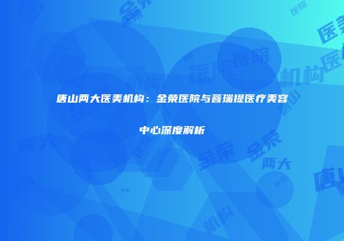唐山两大医美机构：金荣医院与菩瑞提医疗美容中心深度解析