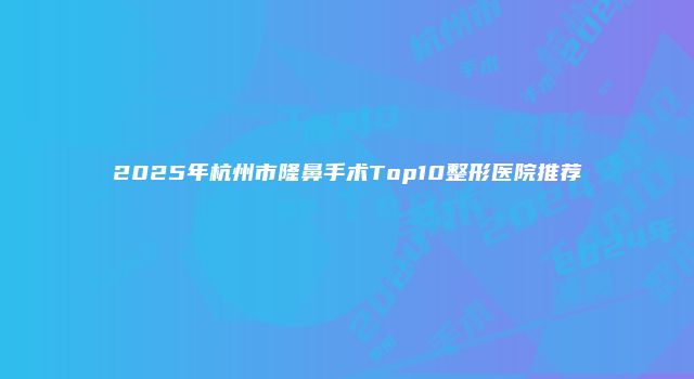 2025年杭州市隆鼻手术Top10整形医院推荐