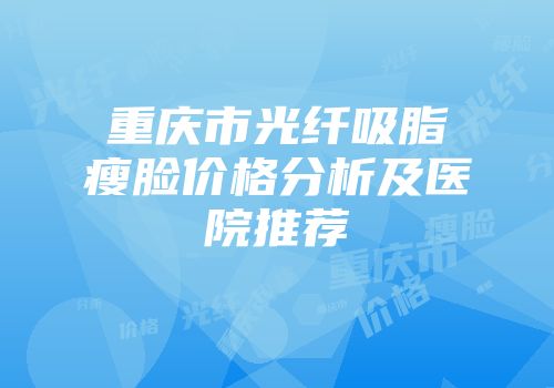 重庆市光纤吸脂瘦脸价格分析及医院推荐