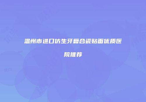 温州市进口仿生牙复合瓷贴面优质医院推荐
