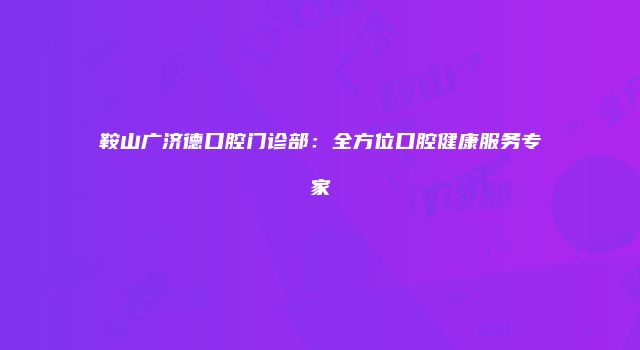 鞍山广济德口腔门诊部：全方位口腔健康服务专家