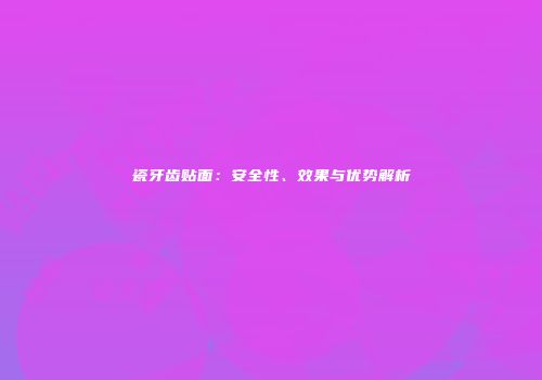 瓷牙齿贴面：安全性、效果与优势解析