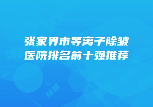 张家界市等离子除皱医院排名前十强推荐
