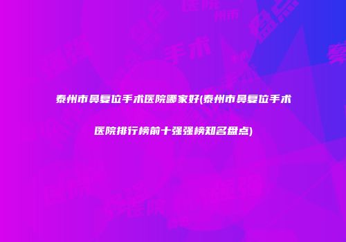 泰州市鼻复位手术医院哪家好(泰州市鼻复位手术医院排行榜前十强强榜知名盘点)