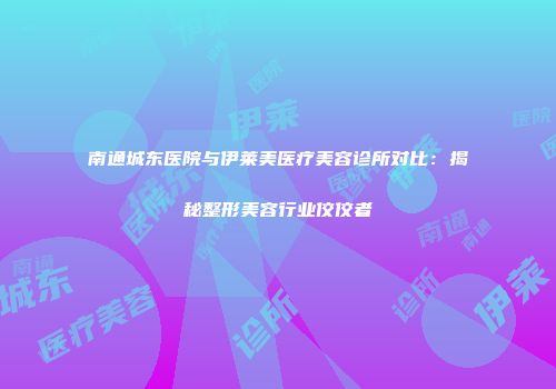 南通城东医院与伊莱美医疗美容诊所对比：揭秘整形美容行业佼佼者