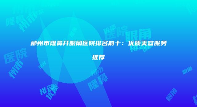 郴州市隆鼻开眼角医院排名前十：优质美容服务推荐