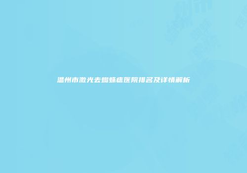 温州市激光去蜘蛛痣医院排名及详情解析