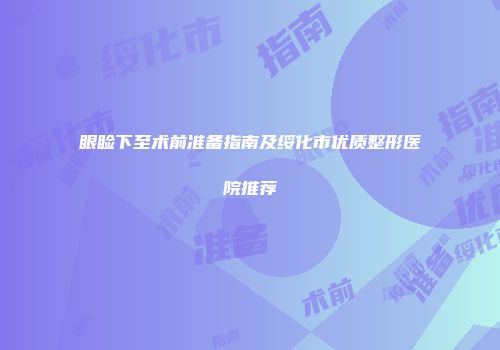 眼睑下至术前准备指南及绥化市优质整形医院推荐