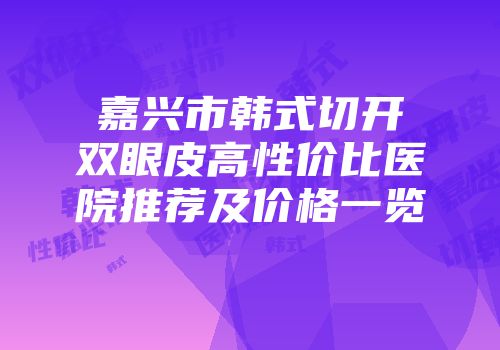 嘉兴市韩式切开双眼皮高性价比医院推荐及价格一览