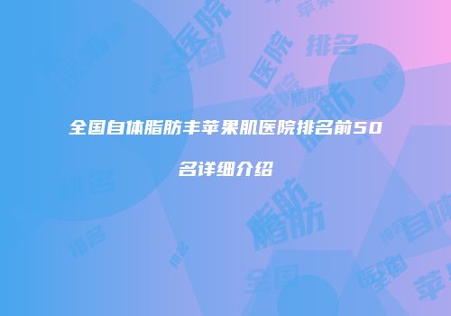 全国自体脂肪丰苹果肌医院排名前50名详细介绍