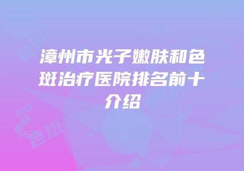 漳州市光子嫩肤和色斑治疗医院排名前十介绍