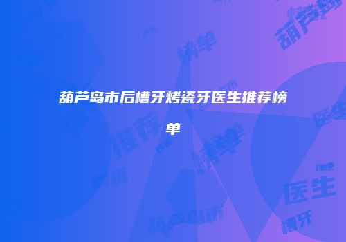 葫芦岛市后槽牙烤瓷牙医生推荐榜单