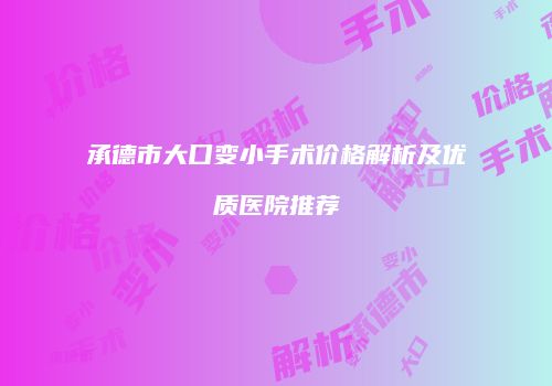 承德市大口变小手术价格解析及优质医院推荐