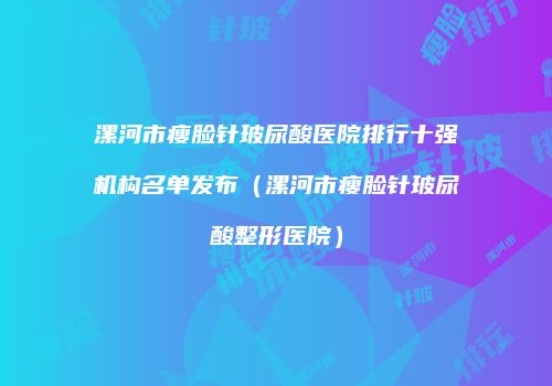 漯河市瘦脸针玻尿酸医院排行十强机构名单发布（漯河市瘦脸针玻尿酸整形医院）